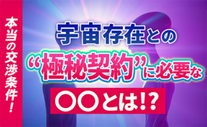 本当の交渉条件！宇宙存在との“極秘契約”に必要な〇〇とは！？