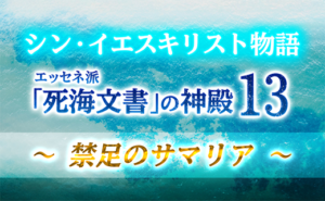 シン・イエスキリスト物語 エッセネ派「死海文書」の神殿１３ ～　禁足のサマリア　～