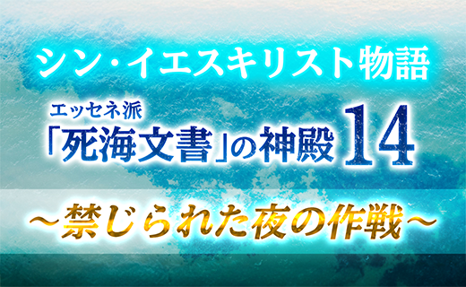 シン・イエスキリスト物語 エッセネ派「死海文書」の神殿１４ ～ 禁じられた夜の作戦 ～